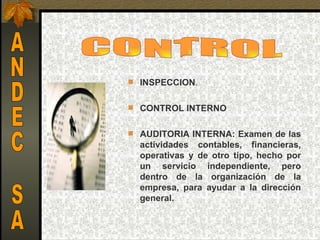  INSPECCION.


 CONTROL INTERNO


 AUDITORIA INTERNA: Examen de las
  actividades contables, financieras,
  operativas y de otro tipo, hecho por
  un servicio independiente, pero
  dentro de la organización de la
  empresa, para ayudar a la dirección
  general.
 