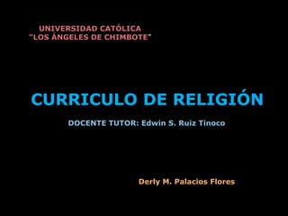 UNIVERSIDAD CATÓLICA “LOS ÁNGELES DE CHIMBOTE” CURRICULO DE RELIGIÓN DOCENTE TUTOR: Edwin S. Ruiz Tinoco Derly M. Palacios Flores 