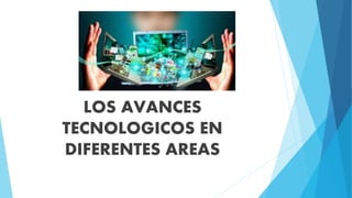 LOS AVANCES
TECNOLOGICOS EN
DIFERENTES AREAS
 