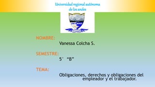 Universidad regional autónoma
de los andes
NOMBRE:
Vanessa Colcha S.
SEMESTRE:
5° “B”
TEMA:
Obligaciones, derechos y obligaciones del
empleador y el trabajador.
 