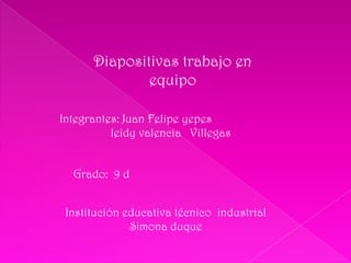 Diapositivas trabajo en equipo Integrantes: Juan Felipe yepes leidy valencia   Villegas Grado:  9 d Institución educativa técnico  industrial Simona duque 