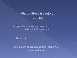 Diapositivas trabajo en equipo Integrantes: idardo Martínez m Sebastián Salazar soto Grado:  9 d Institución educativa técnico  industrial Simona duque 