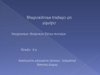 Diapositivas trabajo en equipo Integrantes: Anderson Pérez morales   Grado:  9 a Institución educativa técnico  industrial Simona duque 