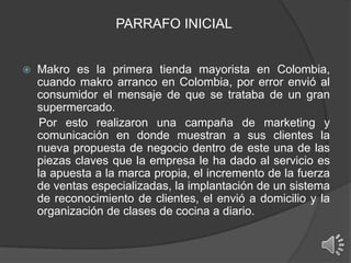 CONTEXTO DEL CASO 
 Makro es una cadena de tiendas autoservicio de ventas 
al por mayor de insumos comerciales. Fundada e...
