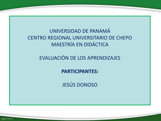 UNIVERSIDAD DE PANAMÁ
CENTRO REGIONAL UNIVERSITARIO DE CHEPO
MAESTRÍA EN DIDÁCTICA
EVALUACIÓN DE LOS APRENDIZAJES
PARTICIPANTES:
JESÚS DONOSO
 