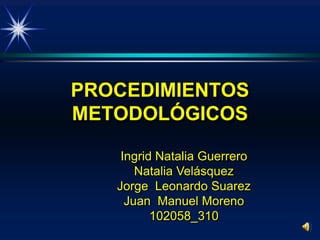 PROCEDIMIENTOS
METODOLÓGICOS

    Ingrid Natalia Guerrero
       Natalia Velásquez
   Jorge Leonardo Suarez
     Juan Manuel Moreno
          102058_310
 