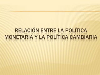 RELACIÓN ENTRE LA POLÍTICA
MONETARIA Y LA POLÍTICA CAMBIARIA
 