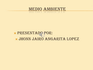 MEDIO AMBIENTE




PRESENTADO POR:
 JHONN JAIRO ANGARITA LOPEZ
 