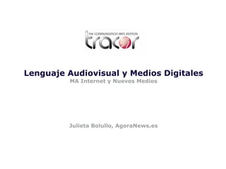 Lenguaje Audiovisual y Medios Digitales | | Promoción 09/10




         Lenguaje Audiovisual y Medios Digitales
                                 MA Internet y Nuevos Medios




                                 Julieta Bolullo, AgoraNews.es




                                                               Julieta Bolullo, AgoraNews.es   1
 