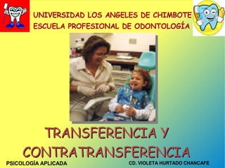 UNIVERSIDAD LOS ÁNGELES DE CHIMBOTE
        ESCUELA PROFESIONAL DE ODONTOLOGÍA




       TRANSFERENCIA Y
     CONTRATRANSFERENCIA
PSICOLOGÍA APLICADA          CD. VIOLETA HURTADO CHANCAFE
 