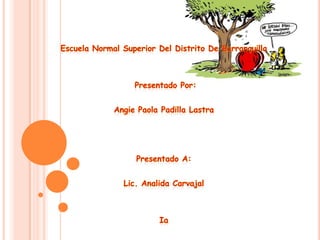 Escuela Normal Superior Del Distrito De Barranquilla  Presentado Por: Angie Paola Padilla Lastra Presentado A: Lic. Analida Carvajal Ia 