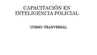 CAPACITACIÓN EN
INTELIGENCIA POLICIAL
CURSO: TRANVERSAL
 