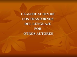 CLASIFICACION DE  LOS TRASTORNOS  DEL LENGUAJE  POR  OTROS AUTORES 