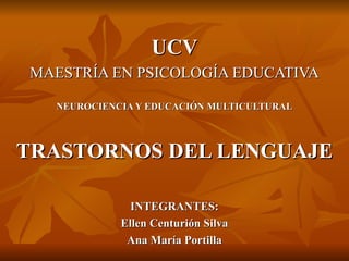 UCV MAESTRÍA EN PSICOLOGÍA EDUCATIVA NEUROCIENCIA Y EDUCACIÓN MULTICULTURAL TRASTORNOS DEL LENGUAJE INTEGRANTES: Ellen Centurión Silva Ana María Portilla 