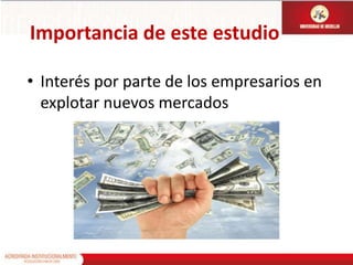Importancia de este estudioInterés por parte de los empresarios en explotar nuevos mercados