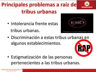 Principales problemas a raíz de tribus urbanasIntolerancia frente estas   tribus urbanas.Discriminación a estas tribus urbanas en algunos establecimientos.Estigmatización de las personas pertenecientes a las tribus urbanas.