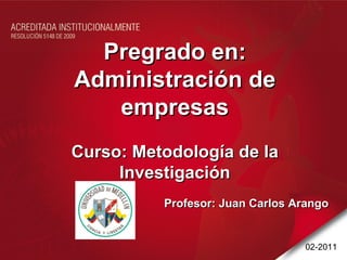 Pregrado en: Administración de empresas Curso: Metodología de la Investigación Profesor: Juan Carlos Arango 02-2011 