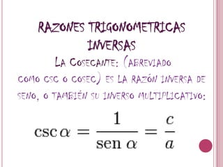 RAZONES TRIGONOMETRICAS INVERSASLa Cosecante: (abreviado como csc o cosec) es la razón inversa de seno, o también su inverso multiplicativo: