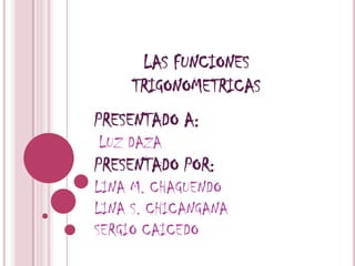 LAS FUNCIONES TRIGONOMETRICAS PRESENTADO A:LUZ DAZA PRESENTADO POR:LINA M. CHAGUENDO LINA S. CHICANGANASERGIO CAICEDO 