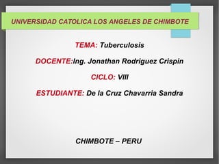 UNIVERSIDAD CATOLICA LOS ANGELES DE CHIMBOTE
TEMA: Tuberculosis
DOCENTE:Ing. Jonathan Rodriguez Crispin
CICLO: VIII
ESTUDIANTE: De la Cruz Chavarria Sandra
CHIMBOTE – PERU
 
