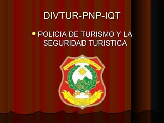 DIVTUR-PNP-IQTDIVTUR-PNP-IQT
POLICIA DE TURISMO Y LAPOLICIA DE TURISMO Y LA
SEGURIDAD TURISTICASEGURIDAD TURISTICA
 