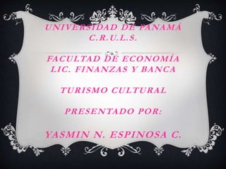 UNIVERSIDAD DE PANAMÁ 
C.R.U.L.S. 
FACULTAD DE ECONOMÍA 
LIC. FINANZAS Y BANCA 
TURISMO CULTURAL 
PRESENTADO POR: 
YASMIN N. ESPINOSA C . 
 