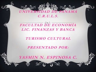 UNIVERSIDAD DE PANAMÁ 
C.R.U.L.S. 
FACULTAD DE ECONOMÍA 
LIC. FINANZAS Y BANCA 
TURISMO CULTURAL 
PRESENTADO POR: 
YASMIN ...