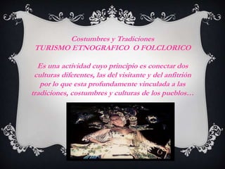 Costumbres y Tradiciones 
TURISMO ETNOGRAFICO O FOLCLORICO 
Es una actividad cuyo principio es conectar dos 
culturas dife...