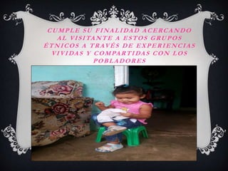 CUMPLE SU FINALIDAD ACERCANDO 
AL VI S ITANTE A ESTOS GRUPOS 
ÉTNICOS A TRAVÉS DE EXPERIENCIAS 
VIVIDAS Y COMPARTIDAS CON ...