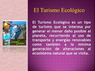 El Turismo Ecológico 
El Turismo Ecológico es un tipo 
de turismo que se interesa por 
generar el menor daño posible al 
p...
