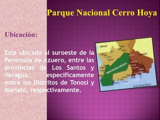 Parque Nacional Cerro Hoya 
Ubicación: 
Esta ubicado al suroeste de la 
Península de Azuero, entre las 
provincias de Los ...
