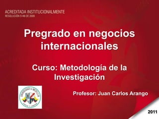 Pregrado en negocios
   internacionales
 Curso: Metodología de la
      Investigación
           Profesor: Juan Carlos Arango


                                      2011
 