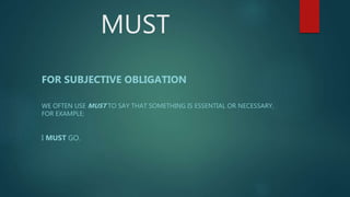 MUST
FOR SUBJECTIVE OBLIGATION
WE OFTEN USE MUST TO SAY THAT SOMETHING IS ESSENTIAL OR NECESSARY,
FOR EXAMPLE:
I MUST GO.
 