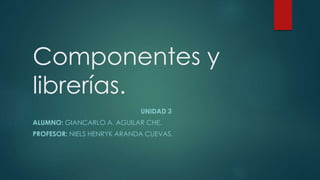 Componentes y
librerías.
UNIDAD 3
ALUMNO: GIANCARLO A. AGUILAR CHE.
PROFESOR: NIELS HENRYK ARANDA CUEVAS.
 