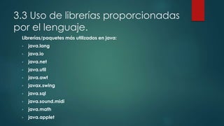 3.3 Uso de librerías proporcionadas
por el lenguaje.
Librerías/paquetes más utilizados en java:
• java.lang
• java.io
• java.net
• java.util
• java.awt
• javax.swing
• java.sql
• java.sound.midi
• java.math
• java.applet
 