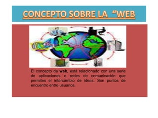 El concepto de web, está relacionado con una serie
de aplicaciones o redes de comunicación que
permites el intercambio de ideas. Son puntos de
encuentro entre usuarios.
 