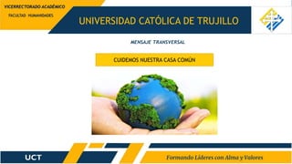 UNIVERSIDAD CATÓLICA DE TRUJILLO
FACULTAD HUMANIDADES
VICERRECTORADO ACADÉMICO
CUIDEMOS NUESTRA CASA COMÚN
MENSAJE TRANSVERSAL
 