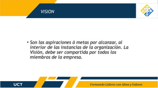 VISION
• Son las aspiraciones ó metas por alcanzar, al
interior de las instancias de la organización. La
Visión, debe ser compartida por todos los
miembros de la empresa.
 