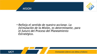 MISION
• Refleja el sentido de nuestro accionar. La
formulación de la Misión, es determinante, para
el futuro del Proceso del Planeamiento
Estratégico.
 