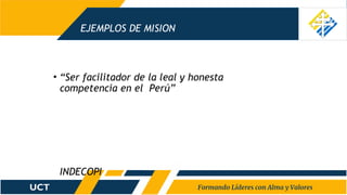 EJEMPLOS DE MISION
• “Ser facilitador de la leal y honesta
competencia en el Perú”
INDECOPI
 