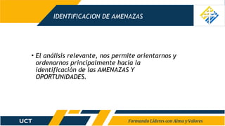 IDENTIFICACION DE AMENAZAS
• El análisis relevante, nos permite orientarnos y
ordenarnos principalmente hacia la
identificación de las AMENAZAS Y
OPORTUNIDADES.
 