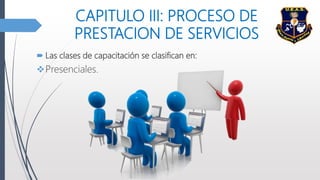 CAPITULO III: PROCESO DE
PRESTACION DE SERVICIOS
 Las clases de capacitación se clasifican en:
Presenciales.
 
