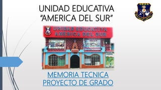 UNIDAD EDUCATIVA
“AMERICA DEL SUR”
MEMORIA TECNICA
PROYECTO DE GRADO
 