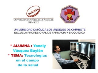 * ALUMNA : Yonely
Vásquez Baylón
* TEMA: Tecnologías
en el campo
de la salud
UNIVERSIDAD CATÓLICA LOS ÁNGELES DE CHIMBOTE
ESCUELA PROFESIONAL DE FARMACIA Y BIOQUÍMICA
 