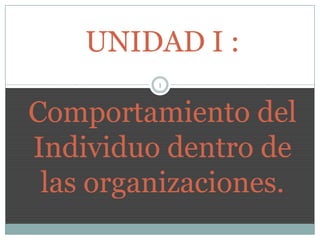 UNIDAD I :
         1



Comportamiento del
Individuo dentro de
 las organizaciones.
 