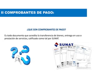 II COMPROBANTES DE PAGO:
Es todo documento que acredita la transferencia de bienes, entrega en uso o
prestación de servicios, calificado como tal por SUNAT.
 