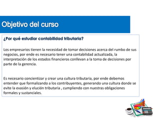 Los empresarios tienen la necesidad de tomar decisiones acerca del rumbo de sus
negocios, por ende es necesario tener una contabilidad actualizada, la
interpretación de los estados financieros conllevan a la toma de decisiones por
parte de la gerencia.
Es necesario concientizar y crear una cultura tributaria, por ende debemos
entender que formalizando a los contribuyentes, generando una cultura donde se
evite la evasión y elución tributaria , cumpliendo con nuestras obligaciones
formales y sustanciales.
 