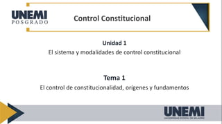 Unidad 1
El sistema y modalidades de control constitucional
Tema 1
El control de constitucionalidad, orígenes y fundamentos
Control Constitucional
 