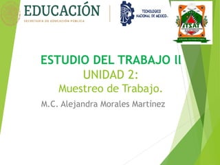 ESTUDIO DEL TRABAJO ll
UNIDAD 2:
Muestreo de Trabajo.
M.C. Alejandra Morales Martínez
 