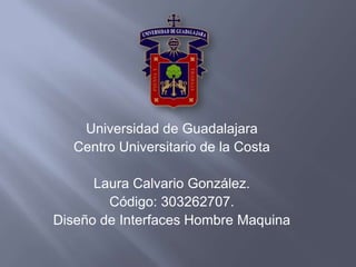 Universidad de Guadalajara  Centro Universitario de la Costa Laura Calvario González. Código: 303262707. Diseño de Interfaces Hombre Maquina 